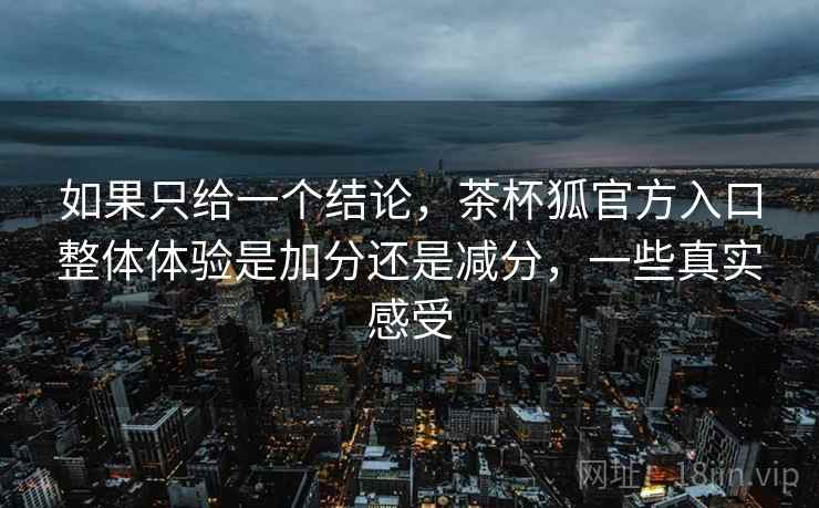 如果只给一个结论，茶杯狐官方入口整体体验是加分还是减分，一些真实感受
