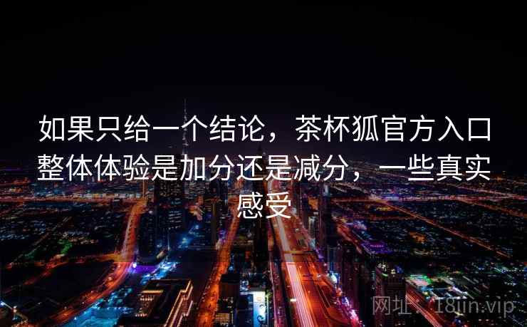 如果只给一个结论，茶杯狐官方入口整体体验是加分还是减分，一些真实感受  第2张