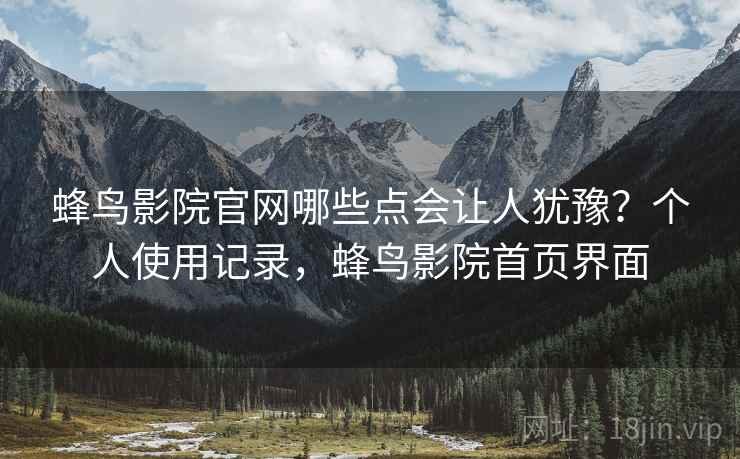蜂鸟影院官网哪些点会让人犹豫？个人使用记录，蜂鸟影院首页界面