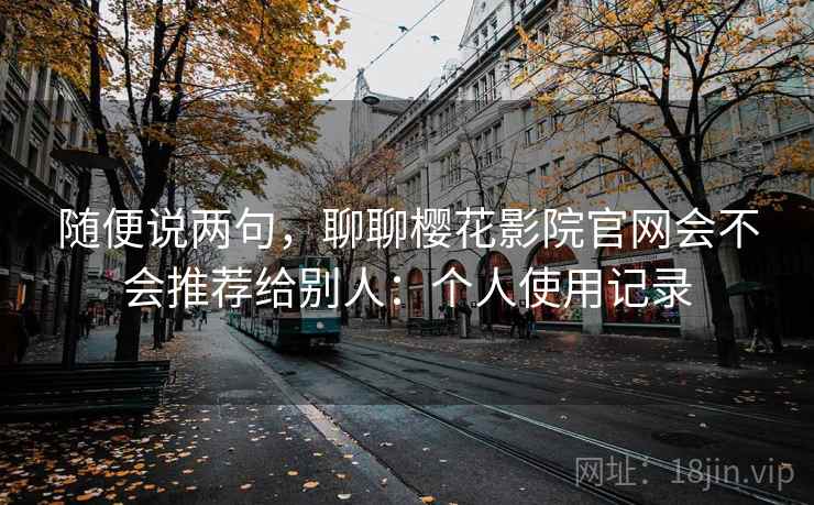 随便说两句，聊聊樱花影院官网会不会推荐给别人：个人使用记录  第2张