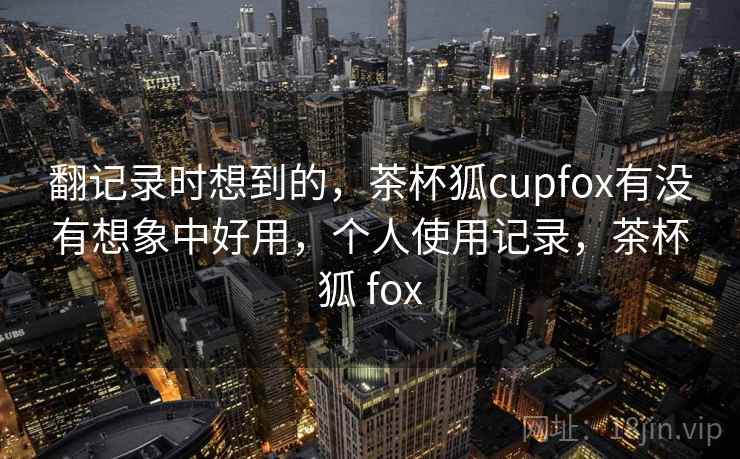 翻记录时想到的，茶杯狐cupfox有没有想象中好用，个人使用记录，茶杯狐 fox  第2张