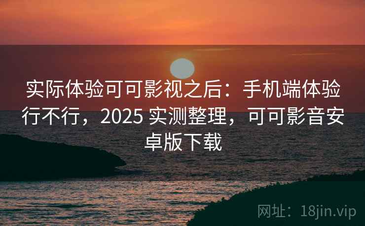 实际体验可可影视之后：手机端体验行不行，2025 实测整理，可可影音安卓版下载  第2张