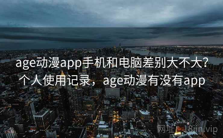 age动漫app手机和电脑差别大不大？个人使用记录，age动漫有没有app
