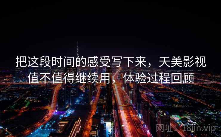 把这段时间的感受写下来，天美影视值不值得继续用，体验过程回顾  第2张