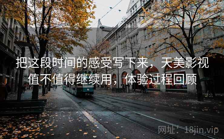 把这段时间的感受写下来，天美影视值不值得继续用，体验过程回顾
