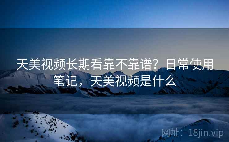 天美视频长期看靠不靠谱？日常使用笔记，天美视频是什么