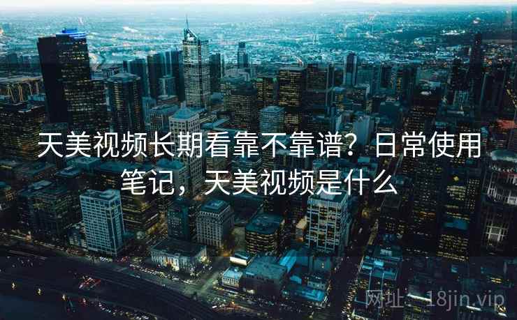 天美视频长期看靠不靠谱？日常使用笔记，天美视频是什么  第2张