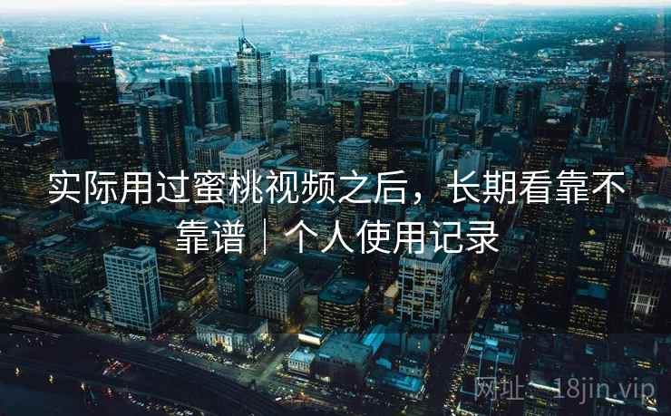 实际用过蜜桃视频之后，长期看靠不靠谱｜个人使用记录