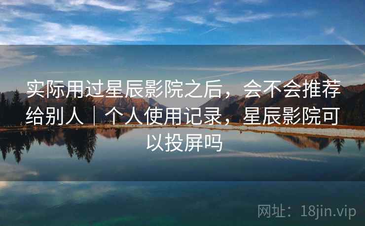 实际用过星辰影院之后，会不会推荐给别人｜个人使用记录，星辰影院可以投屏吗