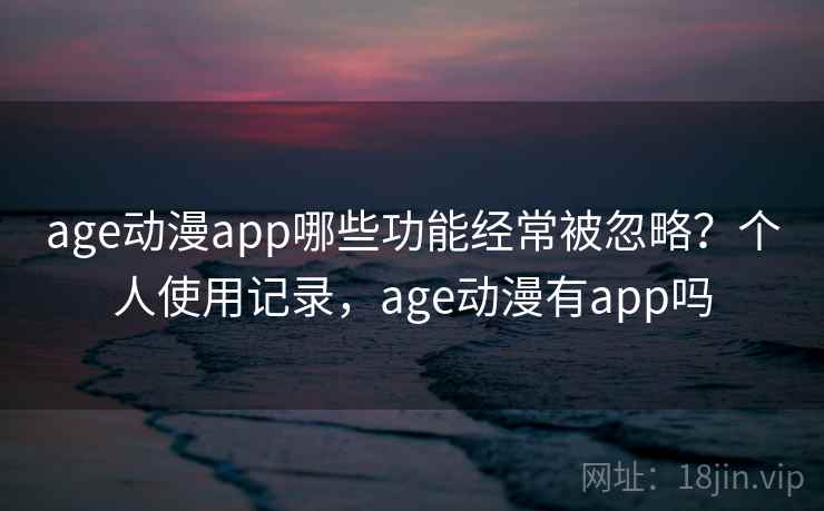 age动漫app哪些功能经常被忽略？个人使用记录，age动漫有app吗  第2张