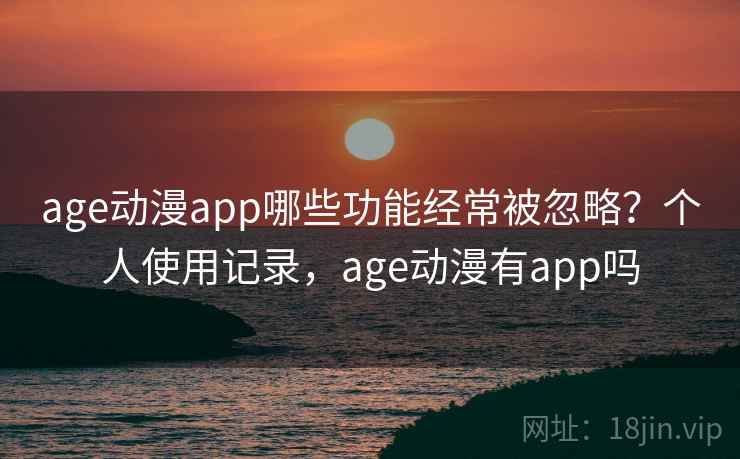 age动漫app哪些功能经常被忽略？个人使用记录，age动漫有app吗