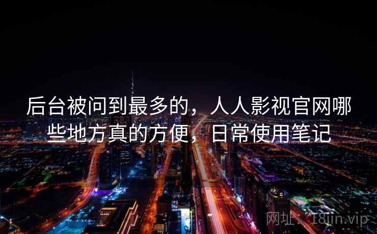 后台被问到最多的，人人影视官网哪些地方真的方便，日常使用笔记  第2张