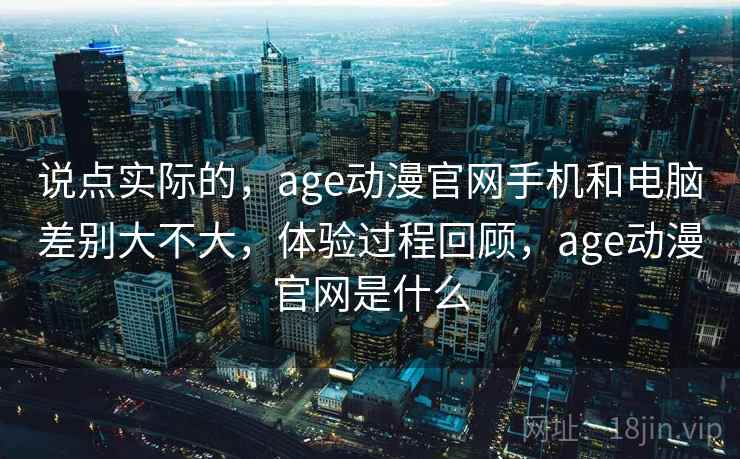 说点实际的，age动漫官网手机和电脑差别大不大，体验过程回顾，age动漫官网是什么