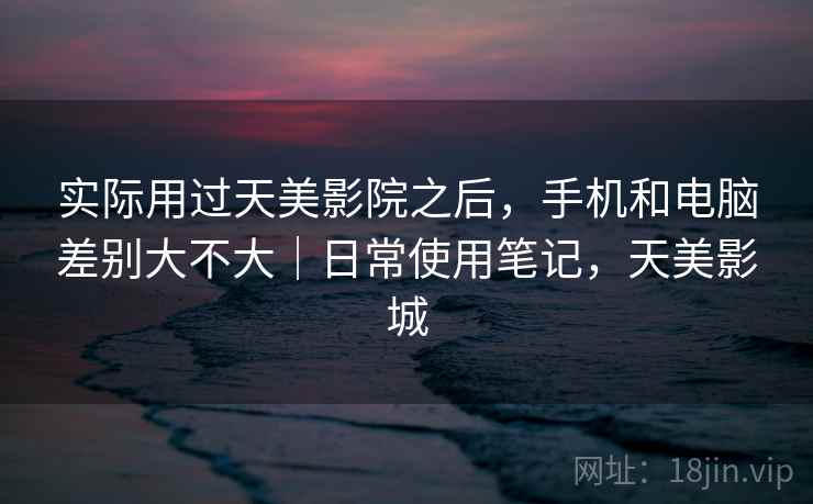 实际用过天美影院之后，手机和电脑差别大不大｜日常使用笔记，天美影城  第2张