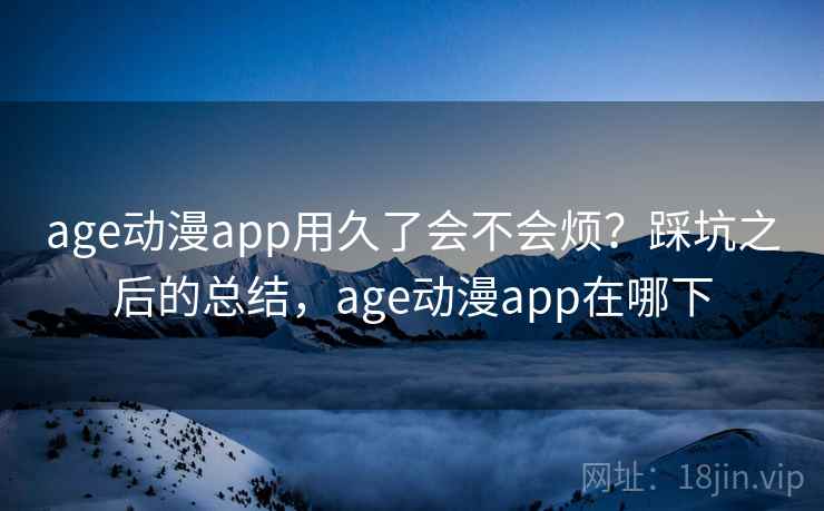 age动漫app用久了会不会烦？踩坑之后的总结，age动漫app在哪下