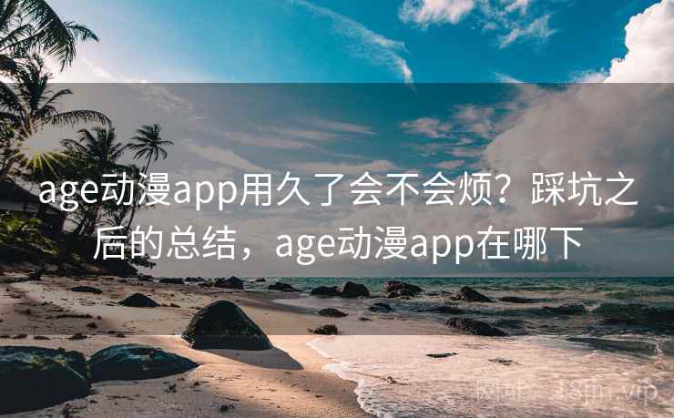 age动漫app用久了会不会烦？踩坑之后的总结，age动漫app在哪下  第2张