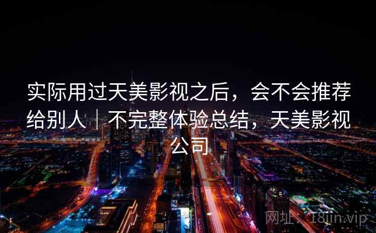 实际用过天美影视之后，会不会推荐给别人｜不完整体验总结，天美影视公司