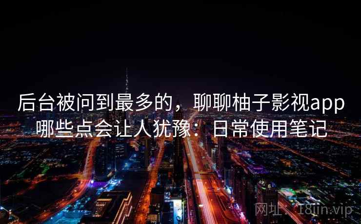 后台被问到最多的，聊聊柚子影视app哪些点会让人犹豫：日常使用笔记