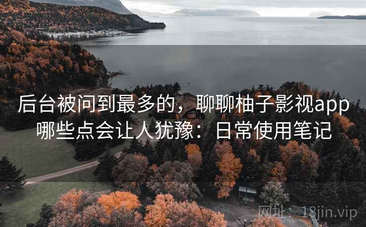 后台被问到最多的，聊聊柚子影视app哪些点会让人犹豫：日常使用笔记  第2张