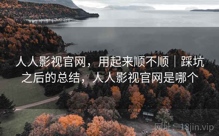 人人影视官网,用起来顺不顺|踩坑之后的总结,人人影视官网是哪个