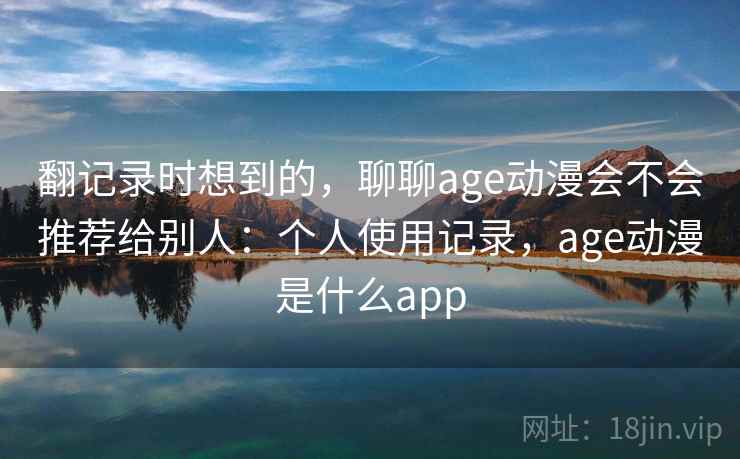 翻记录时想到的，聊聊age动漫会不会推荐给别人：个人使用记录，age动漫是什么app