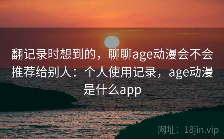 翻记录时想到的，聊聊age动漫会不会推荐给别人：个人使用记录，age动漫是什么app  第2张