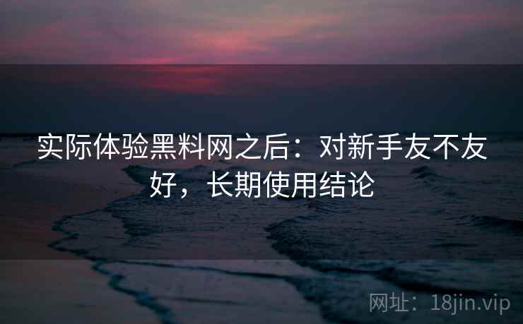 实际体验黑料网之后：对新手友不友好，长期使用结论