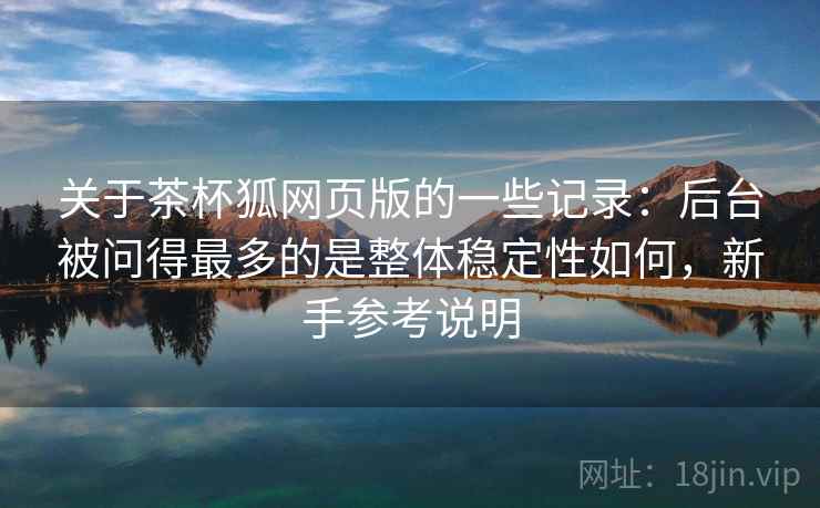 关于茶杯狐网页版的一些记录：后台被问得最多的是整体稳定性如何，新手参考说明  第2张