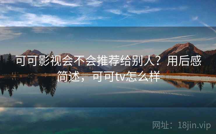 可可影视会不会推荐给别人?用后感简述,可可tv怎么样