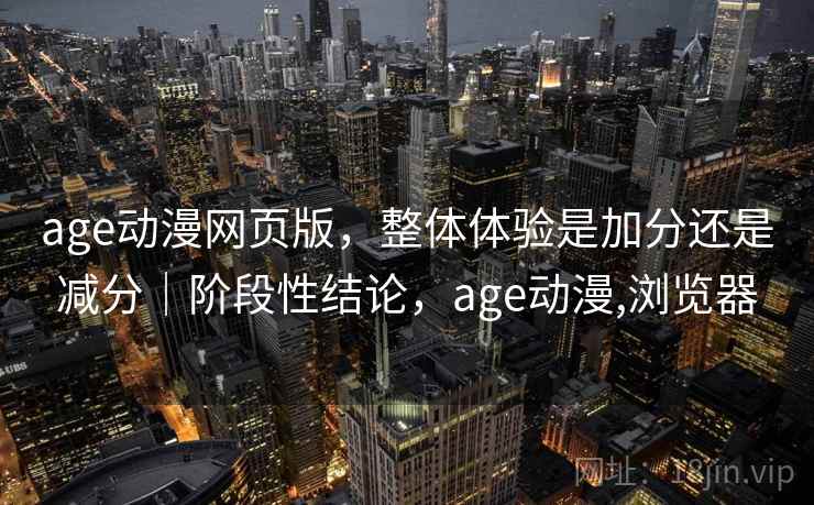 age动漫网页版，整体体验是加分还是减分｜阶段性结论，age动漫,浏览器  第1张