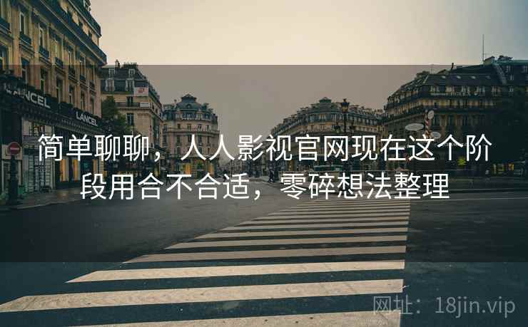 简单聊聊,人人影视官网现在这个阶段用合不合适,零碎想法整理