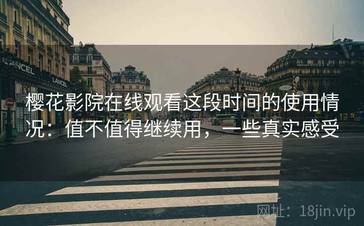 樱花影院在线观看这段时间的使用情况:值不值得继续用,一些真实感受