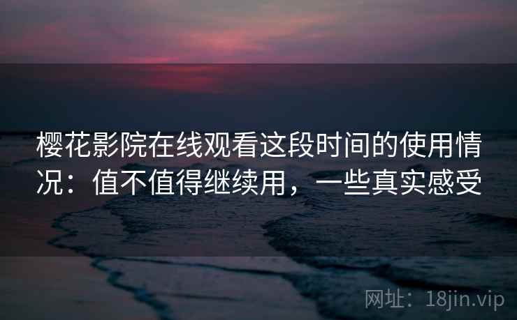 樱花影院在线观看这段时间的使用情况：值不值得继续用，一些真实感受  第2张