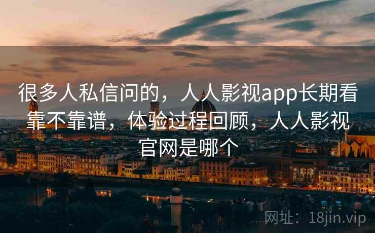 很多人私信问的,人人影视app长期看靠不靠谱,体验过程回顾,人人影视官网是哪个