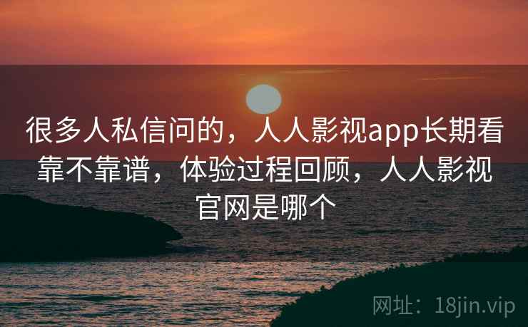 很多人私信问的，人人影视app长期看靠不靠谱，体验过程回顾，人人影视官网是哪个  第2张