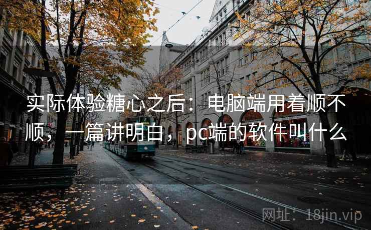 实际体验糖心之后:电脑端用着顺不顺,一篇讲明白,pc端的软件叫什么 第2张 实际体验糖心之后:电脑端用着顺不顺,一篇讲明白,pc端的软件叫什么 第2张