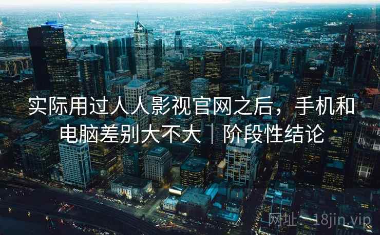 实际用过人人影视官网之后，手机和电脑差别大不大｜阶段性结论