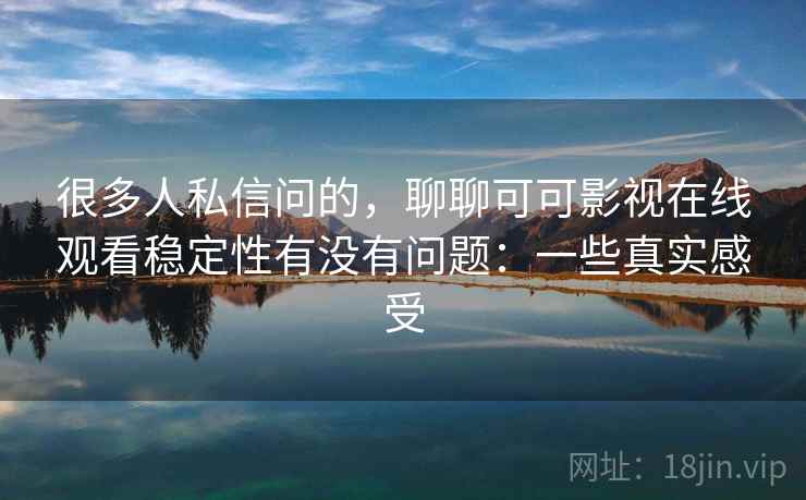 很多人私信问的,聊聊可可影视在线观看稳定性有没有问题:一些真实感受