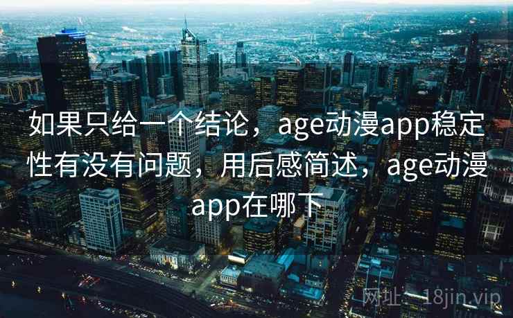 如果只给一个结论，age动漫app稳定性有没有问题，用后感简述，age动漫app在哪下