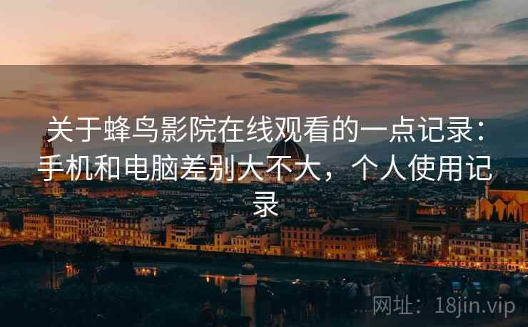 关于蜂鸟影院在线观看的一点记录：手机和电脑差别大不大，个人使用记录  第2张