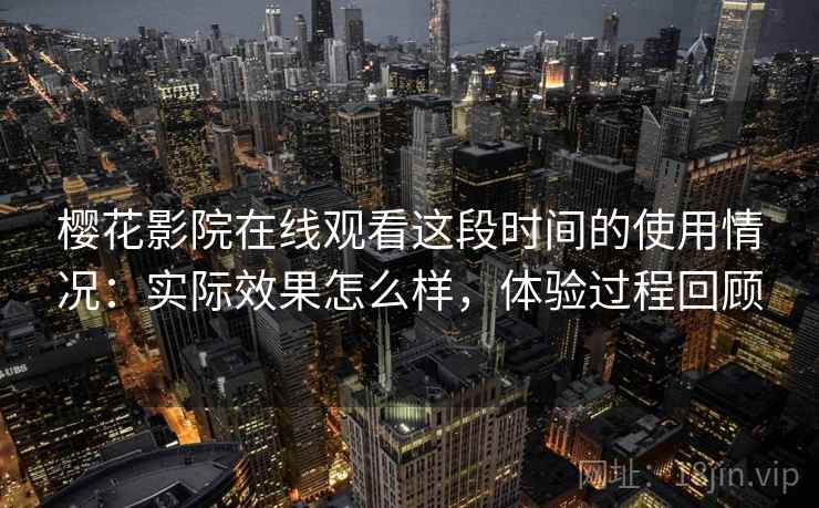 樱花影院在线观看这段时间的使用情况：实际效果怎么样，体验过程回顾