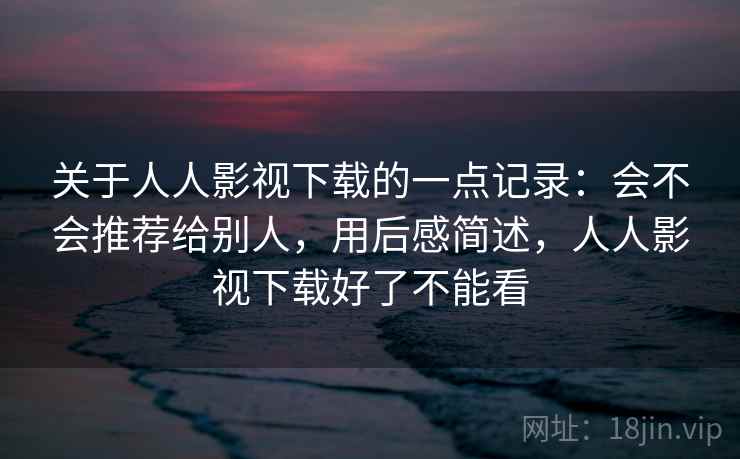 关于人人影视下载的一点记录：会不会推荐给别人，用后感简述，人人影视下载好了不能看  第2张
