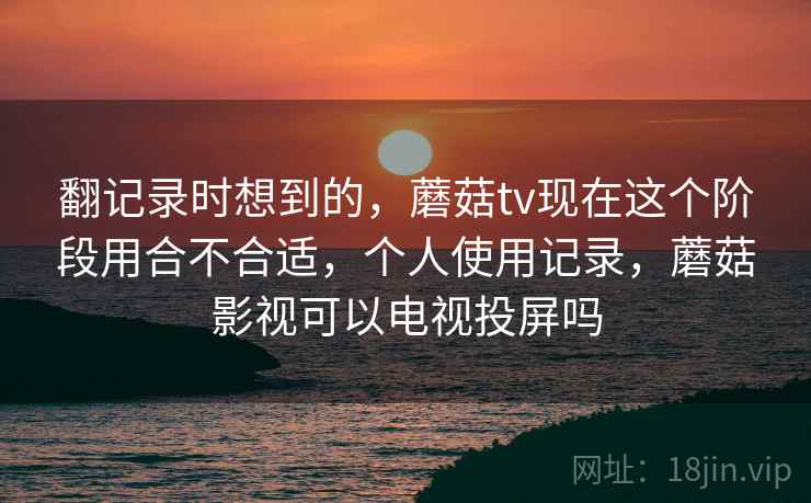 翻记录时想到的，蘑菇tv现在这个阶段用合不合适，个人使用记录，蘑菇影视可以电视投屏吗  第2张