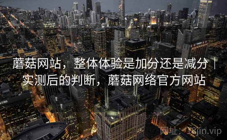 蘑菇网站，整体体验是加分还是减分｜实测后的判断，蘑菇网络官方网站