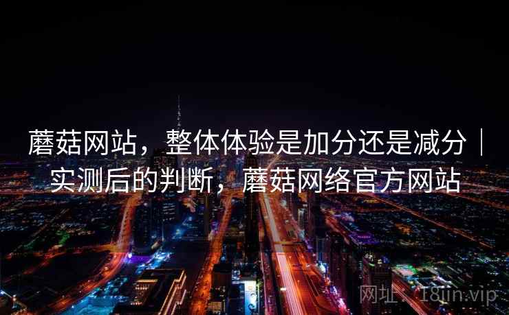 蘑菇网站，整体体验是加分还是减分｜实测后的判断，蘑菇网络官方网站  第2张