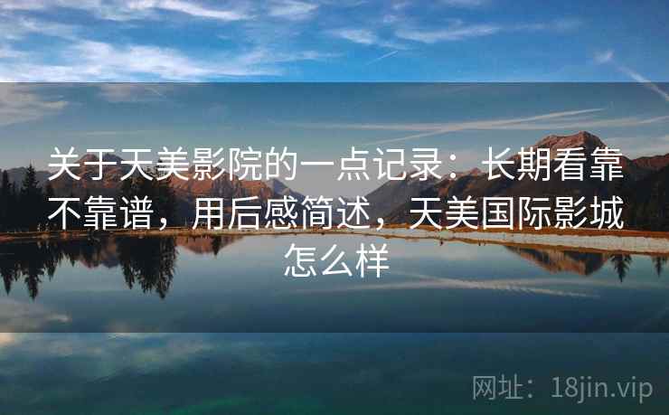 关于天美影院的一点记录:长期看靠不靠谱,用后感简述,天美国际影城怎么样