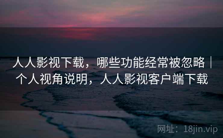 人人影视下载,哪些功能经常被忽略|个人视角说明,人人影视客户端下载
