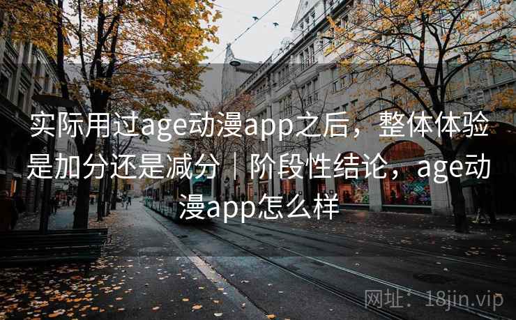 实际用过age动漫app之后,整体体验是加分还是减分|阶段性结论,age动漫app怎么样