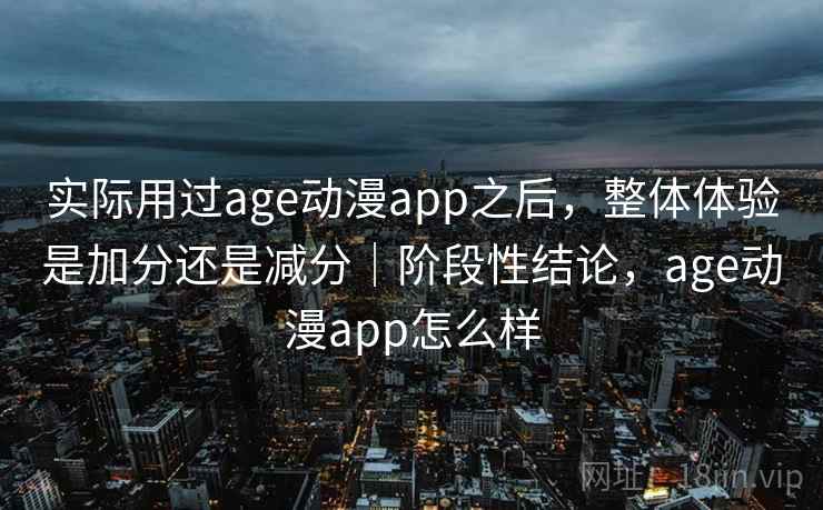 实际用过age动漫app之后，整体体验是加分还是减分｜阶段性结论，age动漫app怎么样  第2张