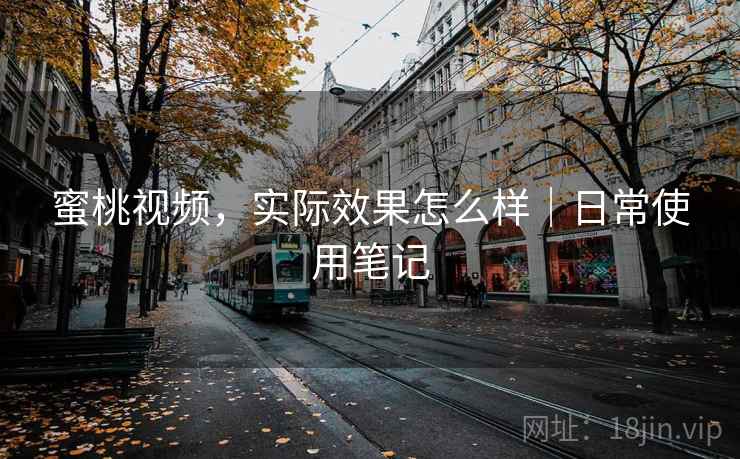 蜜桃视频,实际效果怎么样|日常使用笔记